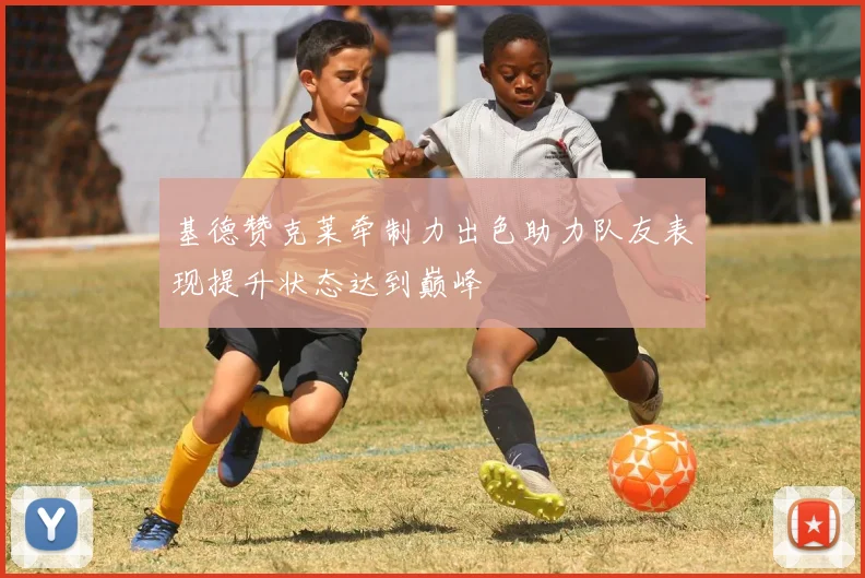 基德赞克莱牵制力出色助力队友表现提升状态达到巅峰