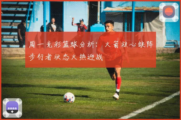 周一竞彩篮球分析：火箭核心缺阵步行者状态火热迎战