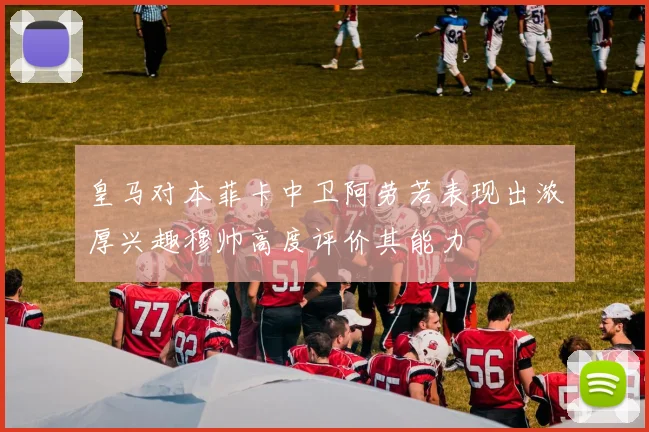 皇马对本菲卡中卫阿劳若表现出浓厚兴趣穆帅高度评价其能力