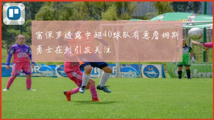 富保罗透露中超40球队有意詹姆斯勇士在列引发关注