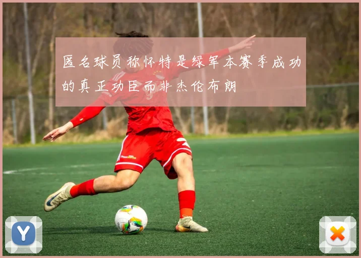 匿名球员称怀特是绿军本赛季成功的真正功臣而非杰伦布朗