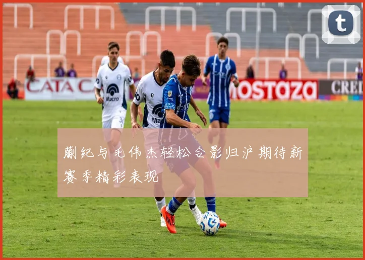 蒯纪与毛伟杰轻松合影归沪期待新赛季精彩表现