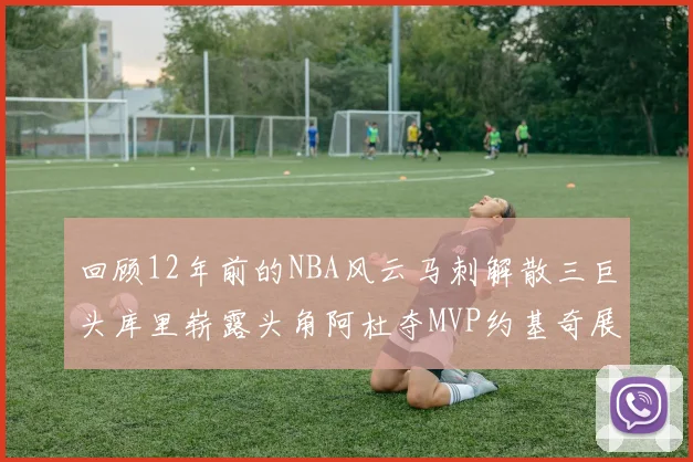 回顾12年前的NBA风云马刺解散三巨头库里崭露头角阿杜夺MVP约基奇展现天赋