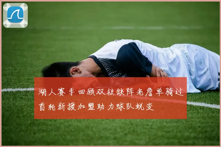湖人赛季回顾双核缺阵老詹单骑过首轮新援加盟助力球队蜕变