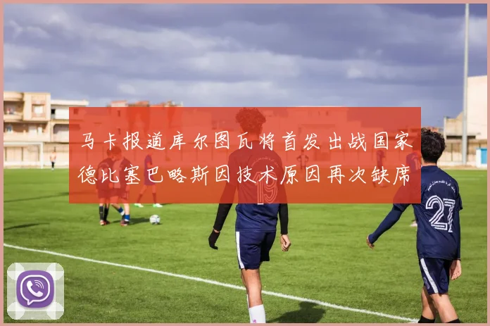 马卡报道库尔图瓦将首发出战国家德比塞巴略斯因技术原因再次缺席