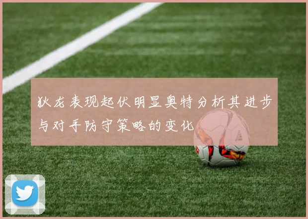 狄龙表现起伏明显奥特分析其进步与对手防守策略的变化
