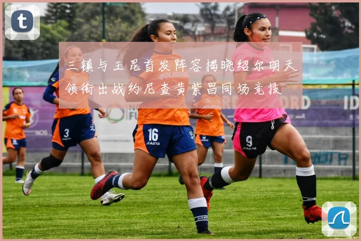 三镇与玉昆首发阵容揭晓绍尔明天领衔出战约尼查黄紫昌同场竞技