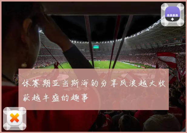 休赛期亚当斯海钓分享风浪越大收获越丰盛的趣事