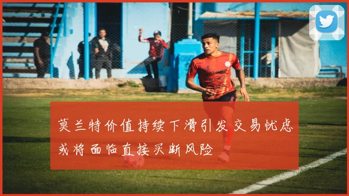 莫兰特价值持续下滑引发交易忧虑或将面临直接买断风险
