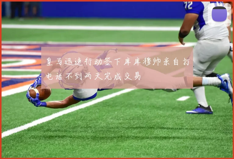 皇马迅速行动签下库库穆帅亲自打电话不到两天完成交易