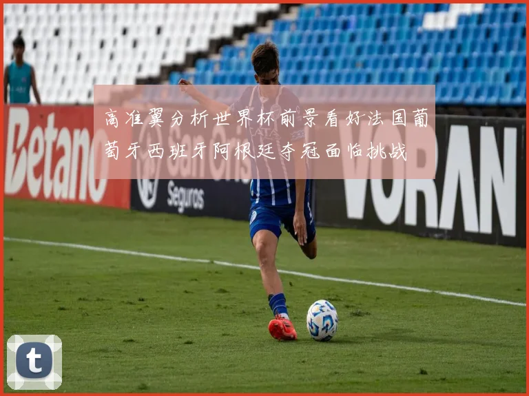 高准翼分析世界杯前景看好法国葡萄牙西班牙阿根廷夺冠面临挑战