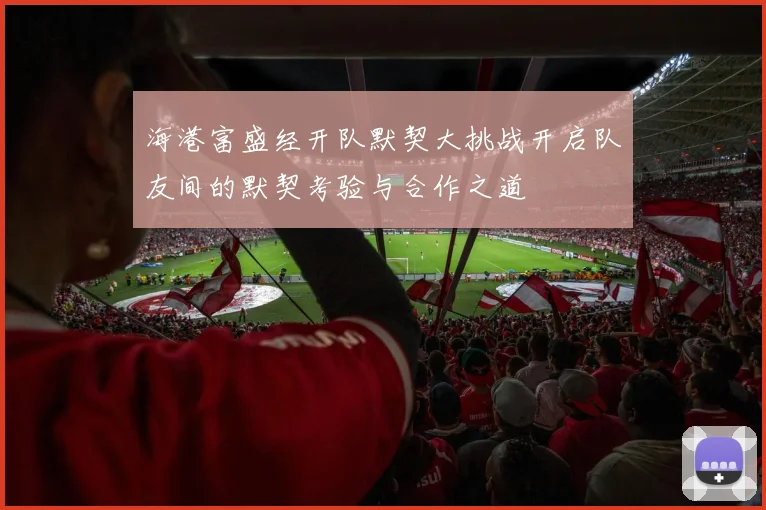 海港富盛经开队默契大挑战开启队友间的默契考验与合作之道