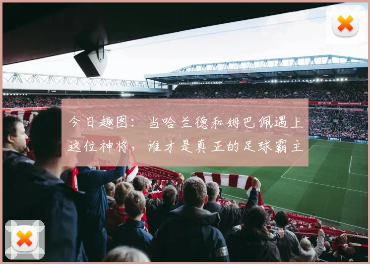 今日趣图：当哈兰德和姆巴佩遇上这位神将，谁才是真正的足球霸主