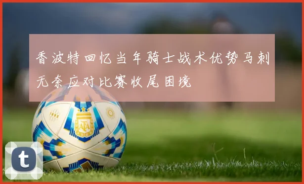 香波特回忆当年骑士战术优势马刺无奈应对比赛收尾困境