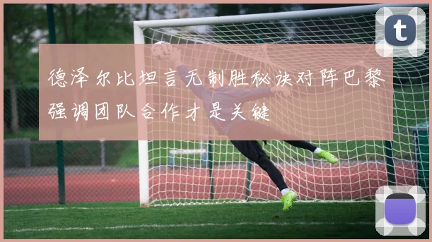 德泽尔比坦言无制胜秘诀对阵巴黎强调团队合作才是关键