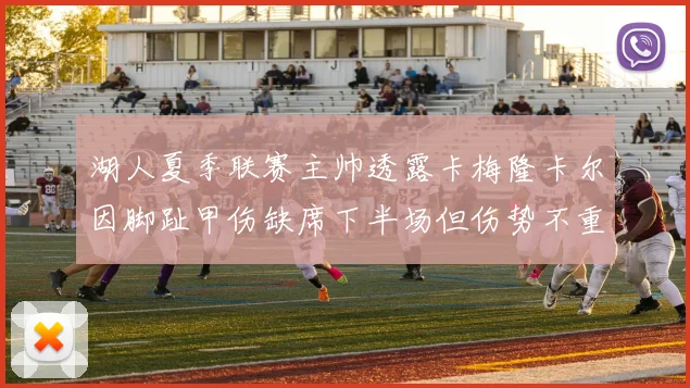 湖人夏季联赛主帅透露卡梅隆卡尔因脚趾甲伤缺席下半场但伤势不重