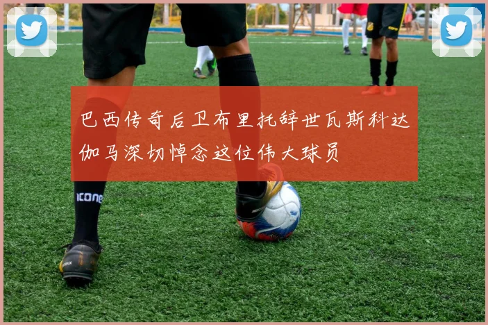 巴西传奇后卫布里托辞世瓦斯科达伽马深切悼念这位伟大球员