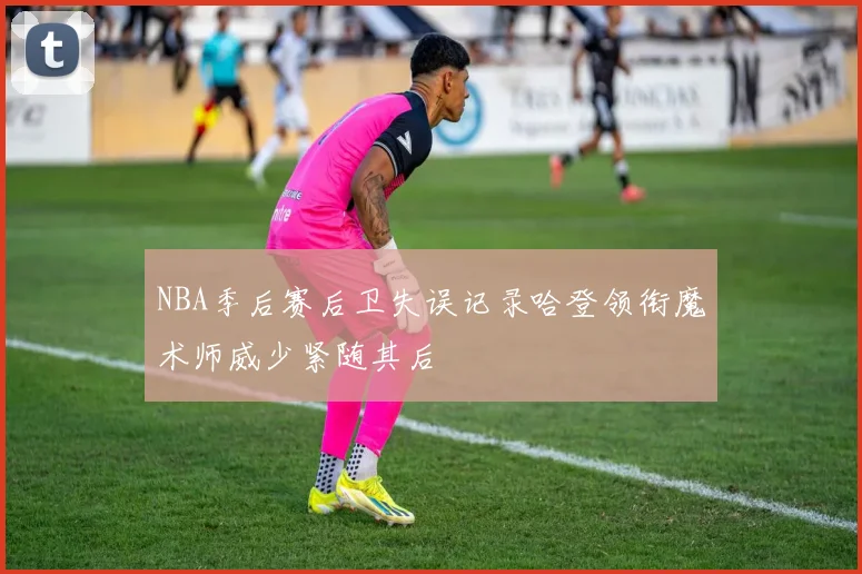 NBA季后赛后卫失误记录哈登领衔魔术师威少紧随其后