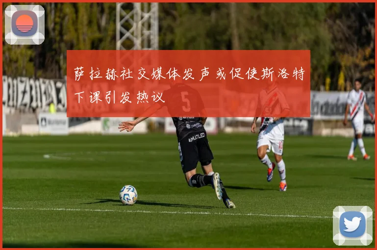 萨拉赫社交媒体发声或促使斯洛特下课引发热议