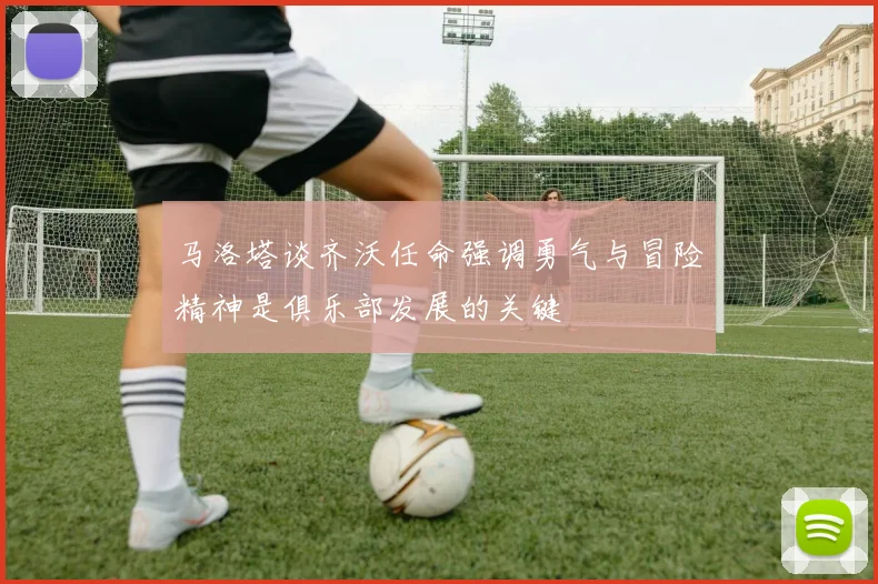 马洛塔谈齐沃任命强调勇气与冒险精神是俱乐部发展的关键