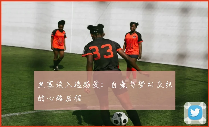 里塞谈入选感受：自豪与梦幻交织的心路历程