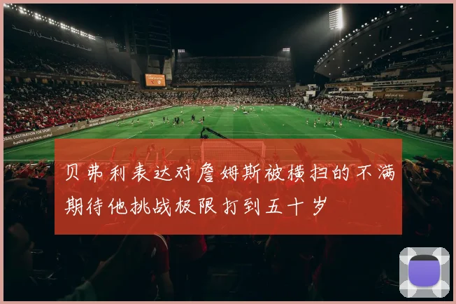 贝弗利表达对詹姆斯被横扫的不满期待他挑战极限打到五十岁