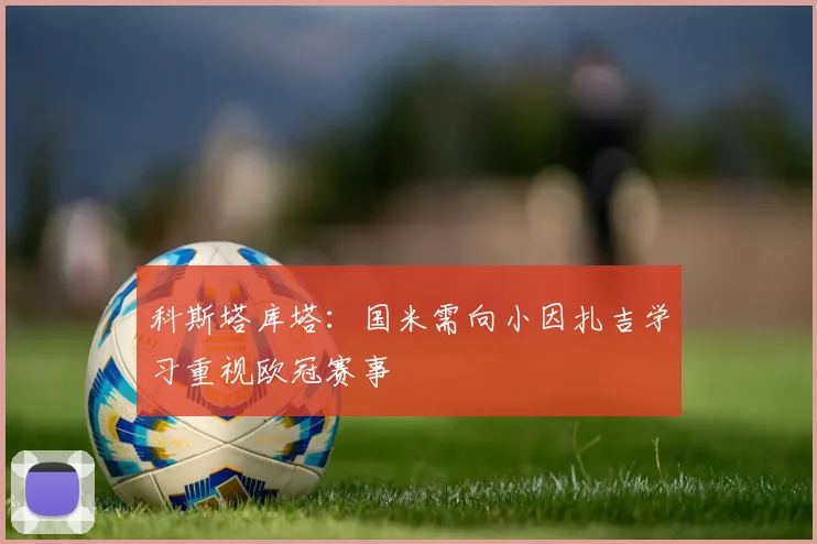 科斯塔库塔：国米需向小因扎吉学习重视欧冠赛事