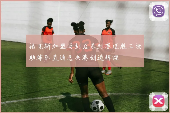 福克斯加盟马刺后系列赛连胜三场助球队直通总决赛创造辉煌
