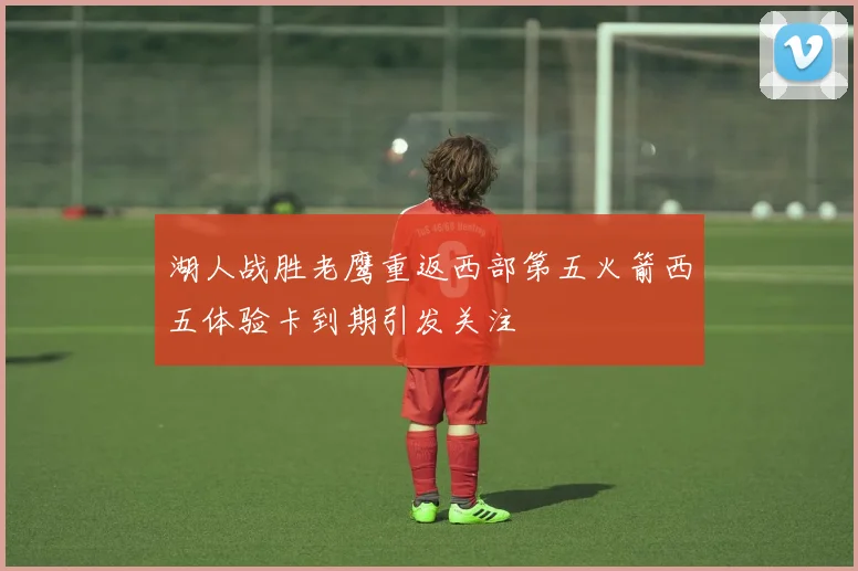 湖人战胜老鹰重返西部第五火箭西五体验卡到期引发关注