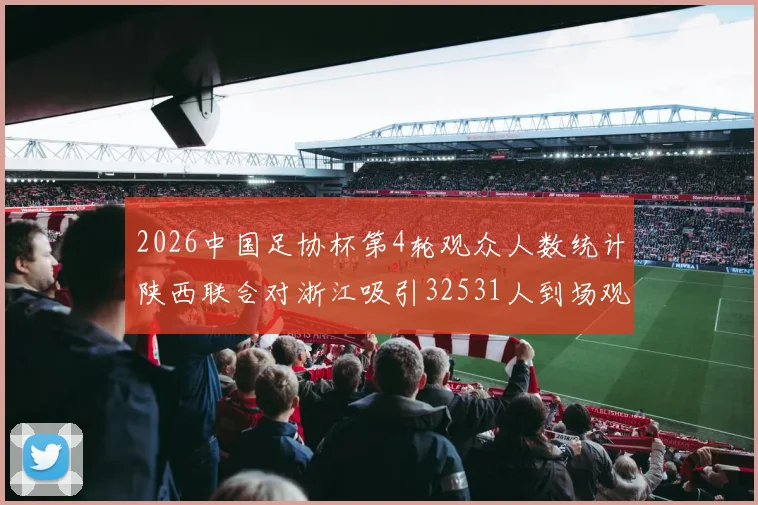 2026中国足协杯第4轮观众人数统计陕西联合对浙江吸引32531人到场观看