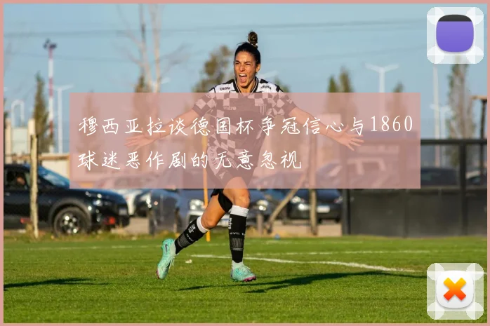 穆西亚拉谈德国杯争冠信心与1860球迷恶作剧的无意忽视